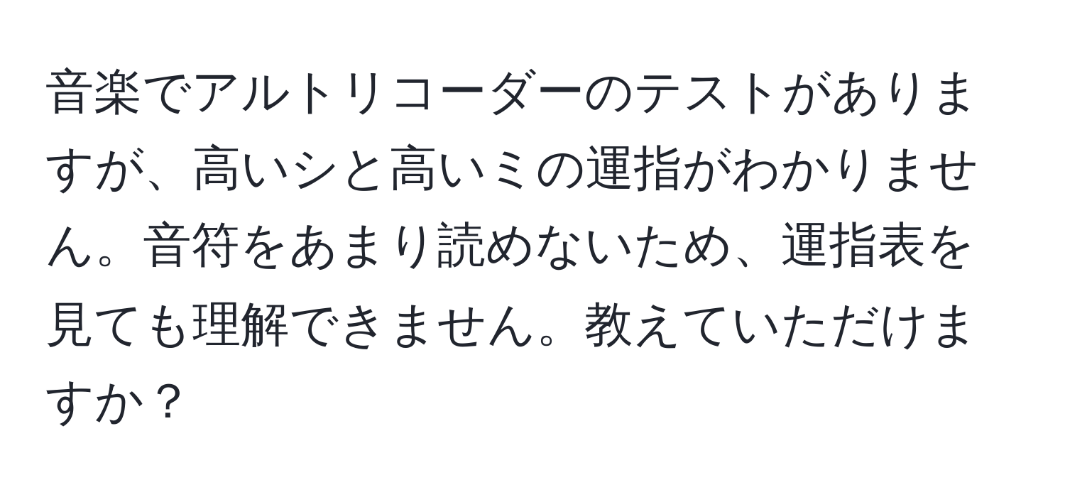 音楽でアルトリコーダーのテストがありますが、高いシと高いミの運指がわかりません。音符をあまり読めないため、運指表を見ても理解できません。教えていただけますか？