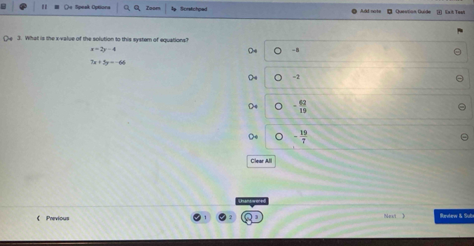 Speak Options Zoom Scratchpad Add note Question Guide Exit Test
3. What is the x -value of the solution to this system of equations?
x=2y-4
-B
7x+5y=-66
-2
- 62/19 
- 19/7 
Clear All
Unanswered
《 Previous Next 》 Review & Sub