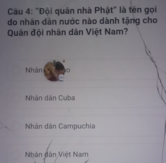 “Đội quân nhà Phật” là tên gọi
do nhân dân nước nào dành tặng cho
Quân đội nhân dân Việt Nam?
Nhân 0
Nhân dân Cuba
Nhân dân Campuchia
Nhân dân Việt Nam