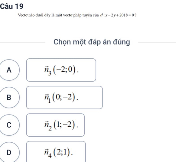 Vectơ nào dưới đây là một vectơ pháp tuyển của d:x-2y+2018=0 ?
Chọn một đáp án đúng
A vector n_3(-2;0).
B
vector n_1(0;-2).
C vector n_2(1;-2).
D vector n_4(2;1).