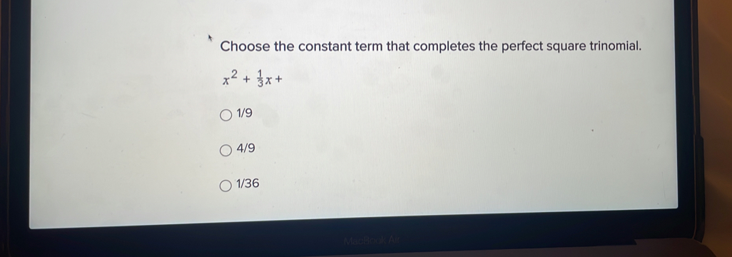 Choose the constant term that completes the perfect square trinomial.
x^2+ 1/3 x+
1/9
4/9
1/36