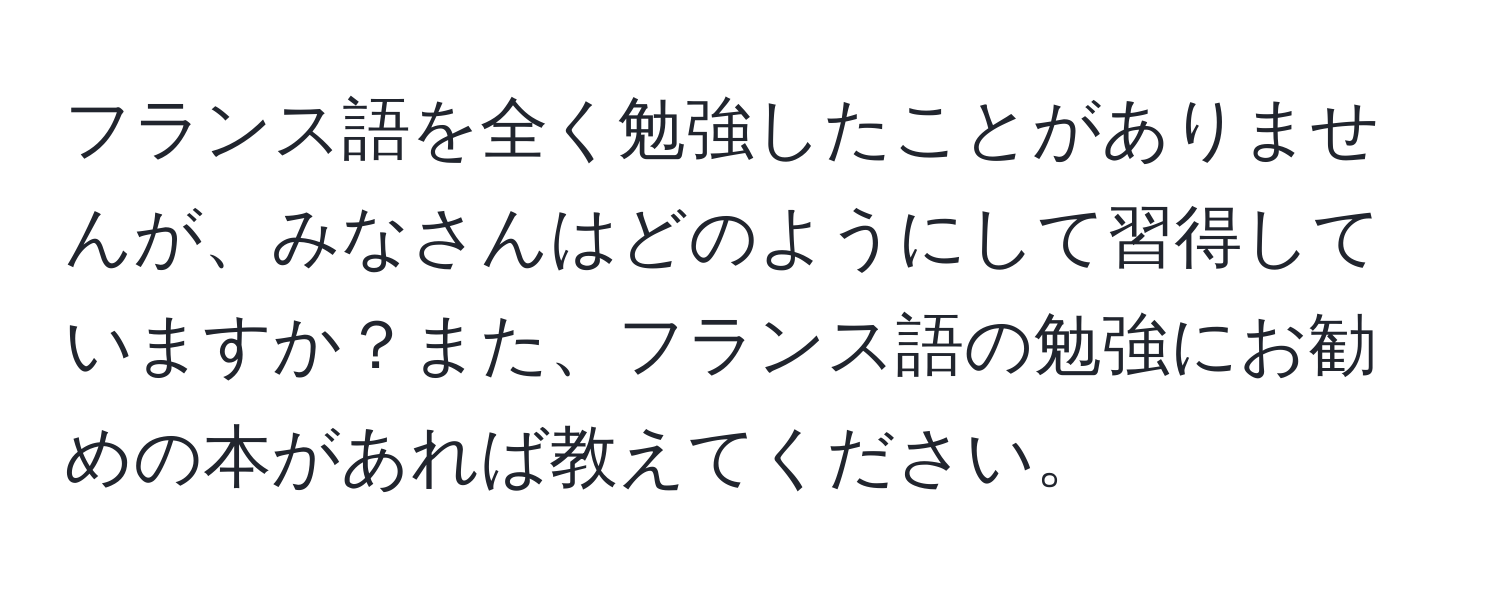 フランス語を全く勉強したことがありませんが、みなさんはどのようにして習得していますか？また、フランス語の勉強にお勧めの本があれば教えてください。