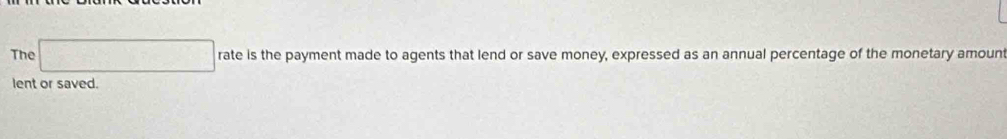 The □ rate is the payment made to agents that lend or save money, expressed as an annual percentage of the monetary amount 
lent or saved.