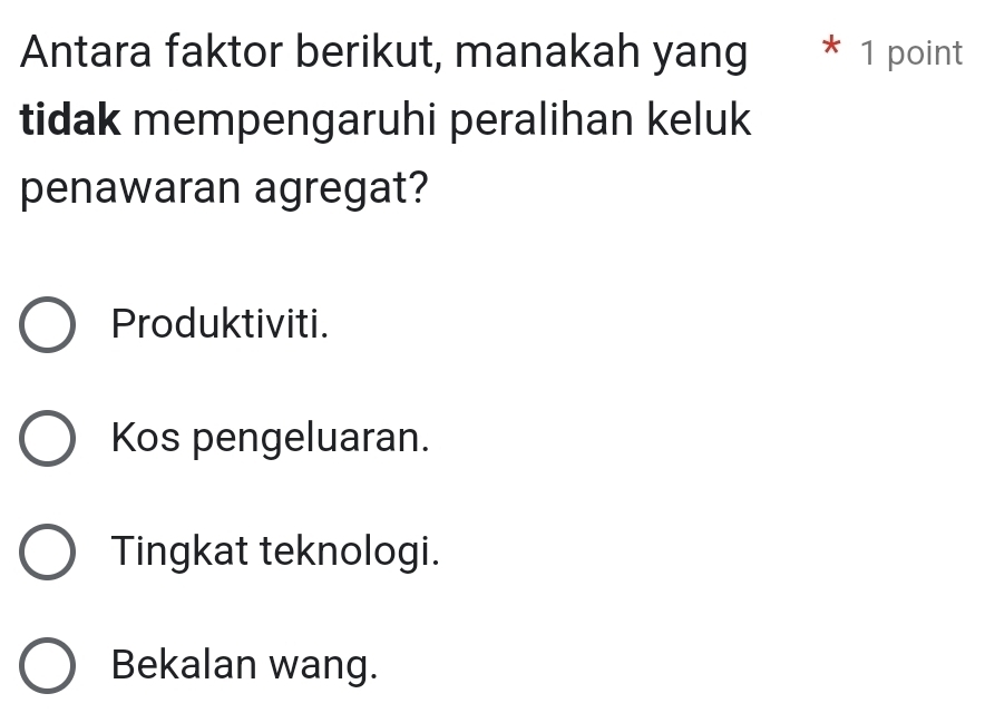 Antara faktor berikut, manakah yang * 1 point
tidak mempengaruhi peralihan keluk
penawaran agregat?
Produktiviti.
Kos pengeluaran.
Tingkat teknologi.
Bekalan wang.