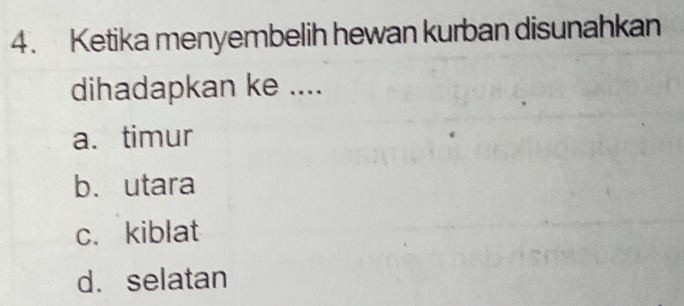 Ketika menyembelih hewan kurban disunahkan
dihadapkan ke ....
a. timur
b. utara
c.kiblat
d. selatan