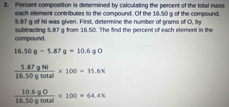 Percent composition is determined by calculating the percent of the total mass 
each element contributes to the compound. Of the 16.50 g of the compound,
5.87 g of Ni was given. First, determine the number of grams of O, by 
subtracting 5.87 g from 16.50. The find the percent of each element in the 
compound.
16.50g-5.87g=10.6gO
 (5.87gNi)/16.50gtotal * 100=35.6%
 (10.6gO)/16.50gtotal * 100=64.4%