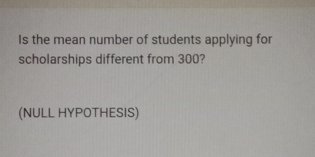 Is the mean number of students applying for 
scholarships different from 300? 
(NULL HYPOTHESIS)