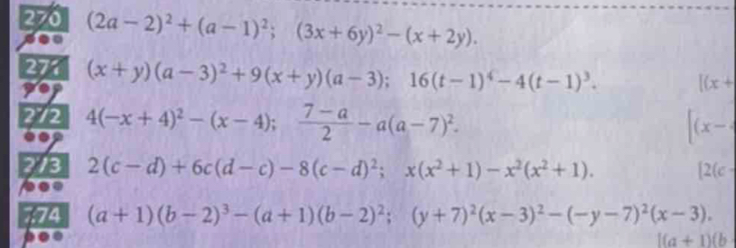 270 (2a-2)^2+(a-1)^2;(3x+6y)^2-(x+2y). 
277 (x+y)(a-3)^2+9(x+y)(a-3); 16(t-1)^4-4(t-1)^3.
[(x+
272 4(-x+4)^2-(x-4);  (7-a)/2 -a(a-7)^2.
[(x-
273 2(c-d)+6c(d-c)-8(c-d)^2; x(x^2+1)-x^2(x^2+1). [2(c-
a 
774 (a+1)(b-2)^3-(a+1)(b-2)^2;(y+7)^2(x-3)^2-(-y-7)^2(x-3).
[(a+1)(b