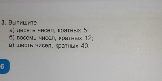 Выпишите 
α) десять чисел, кратньх 5; 
6) восемь чисел, кратных 12; 
в) шесть чисел, кратных 40. 
6