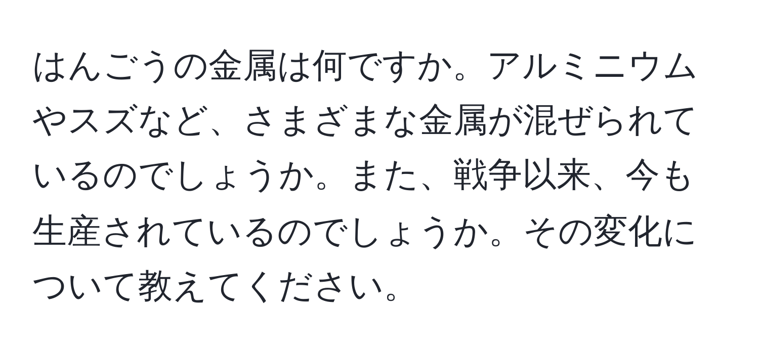 はんごうの金属は何ですか。アルミニウムやスズなど、さまざまな金属が混ぜられているのでしょうか。また、戦争以来、今も生産されているのでしょうか。その変化について教えてください。