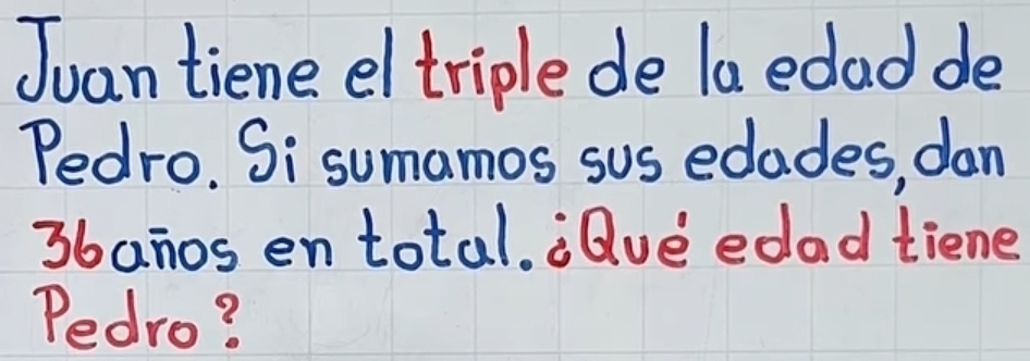 Juan tiene el triple de la edad de 
Pedro. Si sumamos sus edades, dan
3banos en total. ¡aue edad tiene 
Pedro?