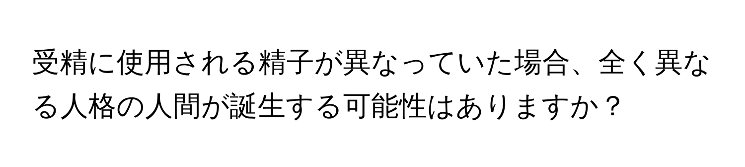 受精に使用される精子が異なっていた場合、全く異なる人格の人間が誕生する可能性はありますか？