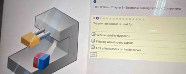 Test: Brakes - Chapter 8 - Electronic Braking Systern : Components
The yaw rate sensor is used for:
Vehicle stability dynamics
Filtering wheel speed signals
ABS effectiveness on inside curves
OK