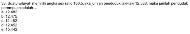 Suatu wilayah memiliki angka sex ratio 100, 5, jika jumlah penduduk laki-laki 12.538, maka jumlah penduduk
perempuan adalah ...
a. 12.482
b. 12.475
c. 12.462
d. 12.452
e. 15.442