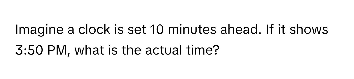 Imagine a clock is set 10 minutes ahead. If it shows 3:50 PM, what is the actual time?