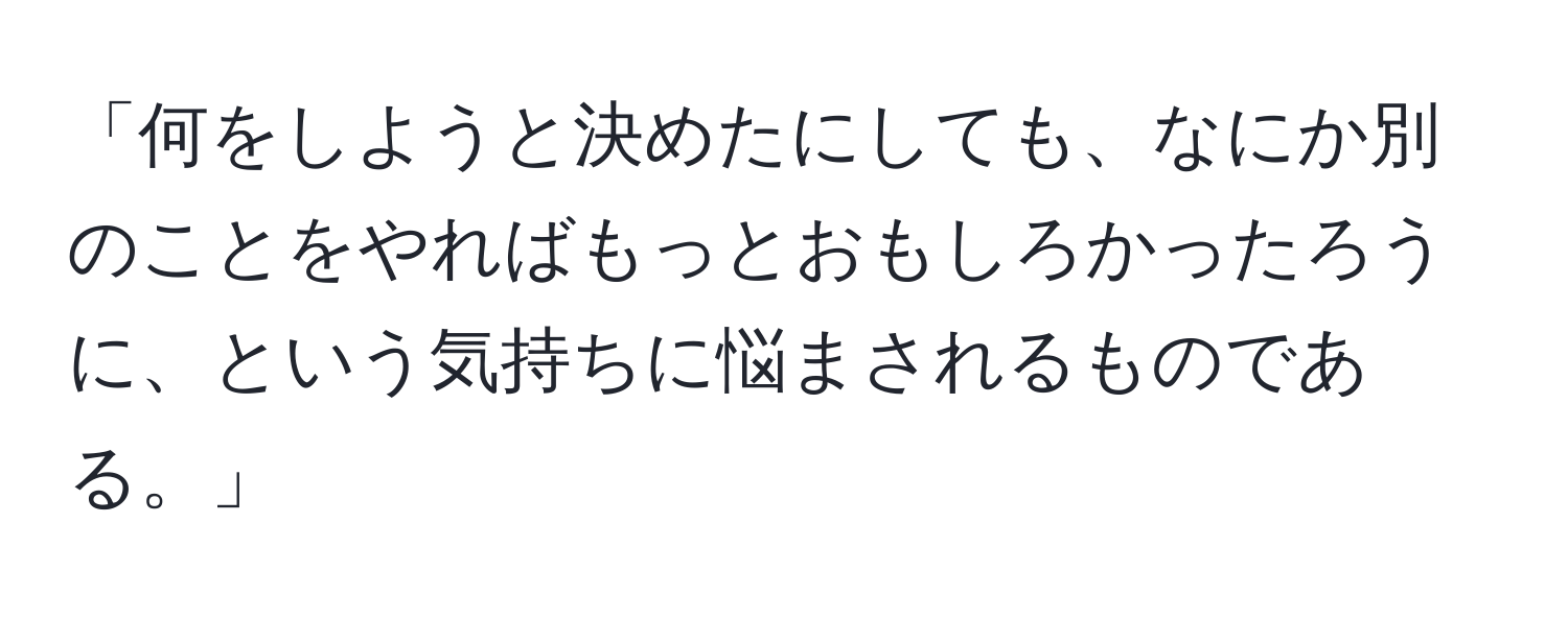 「何をしようと決めたにしても、なにか別のことをやればもっとおもしろかったろうに、という気持ちに悩まされるものである。」