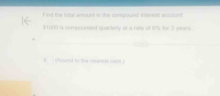 Find the total amount in the compound interest account.
$1000 is compounded quarterly at a rate of 6% for 3 years
^ 
(Round to the nearest cent.)