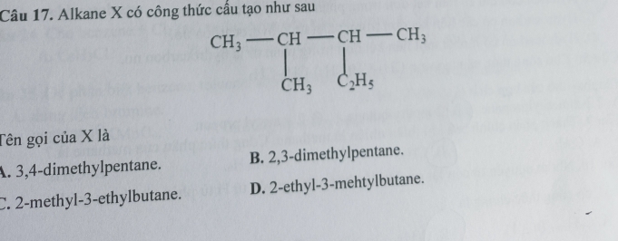 Alkane X có công thức cấu tạo như sau
Tên gọi của X là
A. 3,4-dimethylpentane. B. 2,3-dimethylpentane.
C. 2-methyl-3-ethylbutane. D. 2-ethyl-3-mehtylbutane.