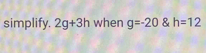 simplify. 2g+3h when g=-20 & h=12