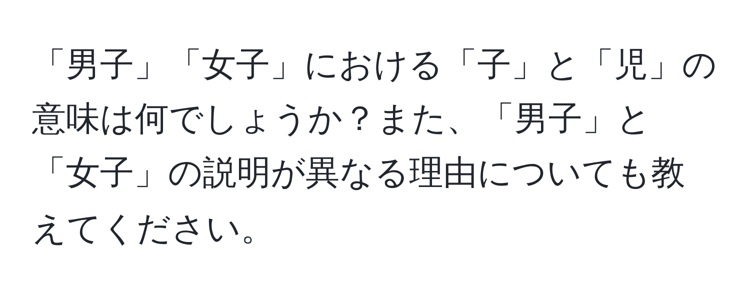 「男子」「女子」における「子」と「児」の意味は何でしょうか？また、「男子」と「女子」の説明が異なる理由についても教えてください。