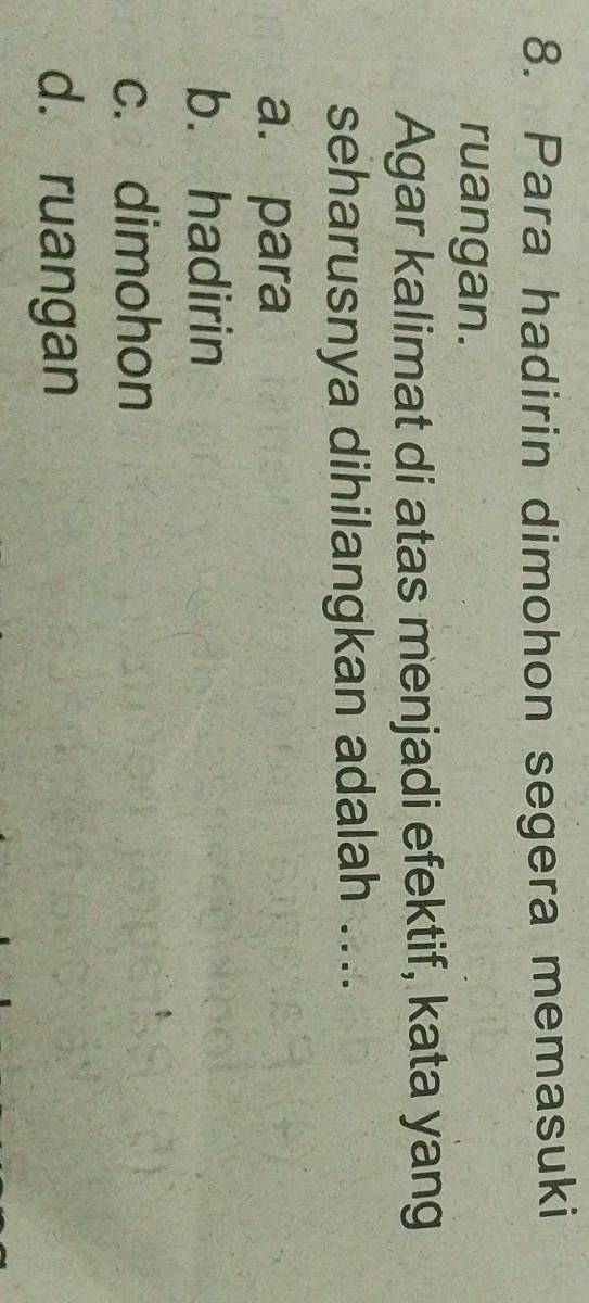 Para hadirin dimohon segera memasuki
ruangan.
Agar kalimat di atas menjadi efektif, kata yang
seharusnya dihilangkan adalah ....
a. para
b. hadirin
c. dimohon
d. ruangan