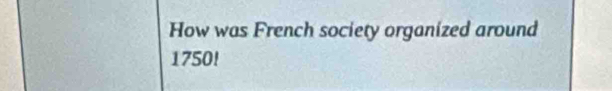 How was French society organized around
1750!