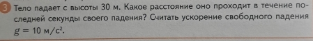 ③ Тело ладает с высоты 30 м. Какое расстояние оно πроходит в течение по- 
следней секунды своего пладения? Считать ускорение свободного падения
g=10M/c^2.