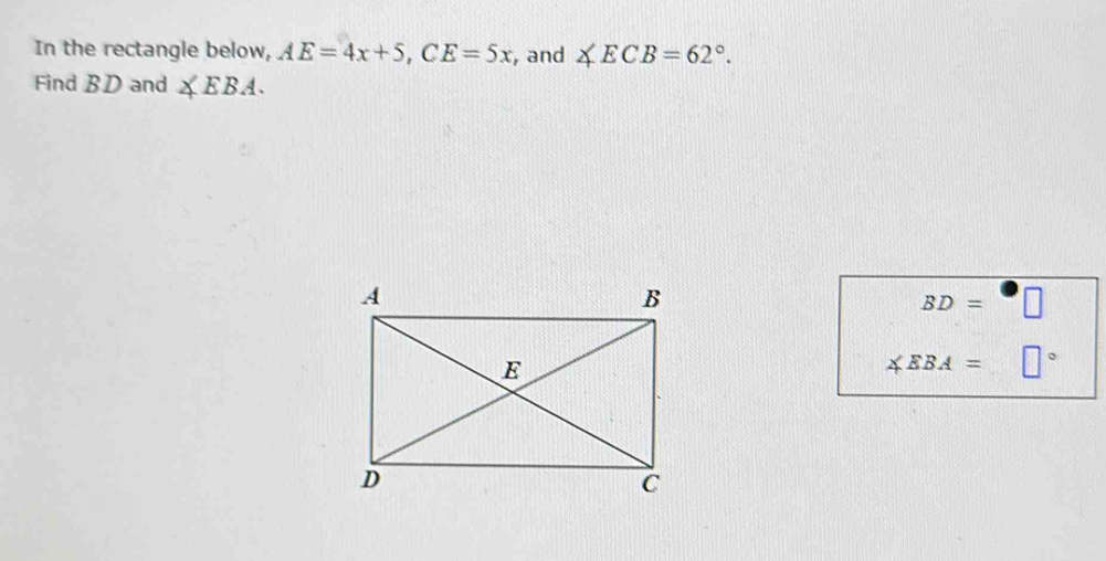 In the rectangle below, AE=4x+5, CE=5x , and ∠ ECB=62°. 
Find BD and ∠ EBA.
BD=□
∠ EBA=□°