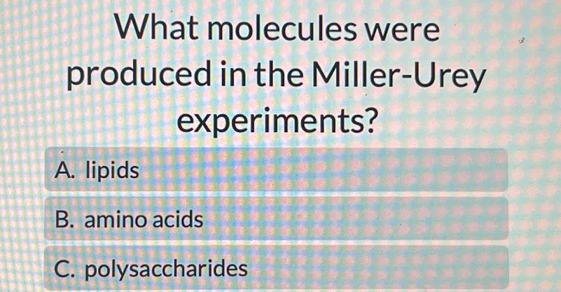 What molecules were
produced in the Miller-Urey
experiments?
A. lipids
B. amino acids
C. polysaccharides