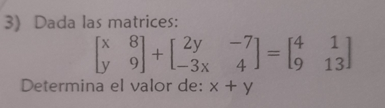 Dada las matrices:
beginbmatrix x&8 y&9endbmatrix +beginbmatrix 2y&-7 -3x&4endbmatrix =beginbmatrix 4&1 9&13endbmatrix
Determina el valor de: x+y