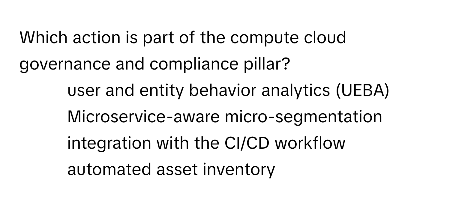 Which action is part of the compute cloud governance and compliance pillar?

1) user and entity behavior analytics (UEBA) 
2) Microservice-aware micro-segmentation 
3) integration with the CI/CD workflow 
4) automated asset inventory