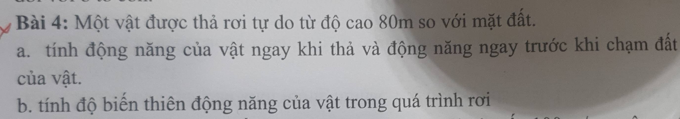 Một vật được thả rơi tự do từ độ cao 80m so với mặt đất. 
a. tính động năng của vật ngay khi thả và động năng ngay trước khi chạm đất 
của vật. 
b. tính độ biến thiên động năng của vật trong quá trình rơi