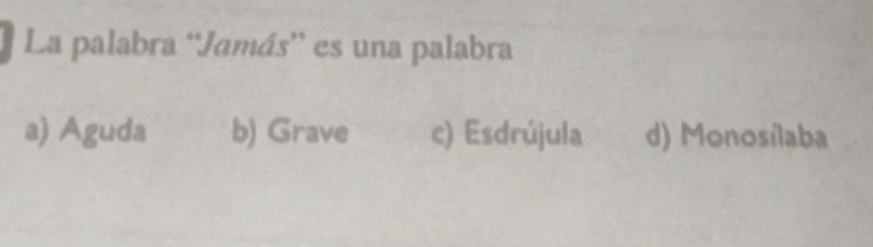 La palabra 'Jamás” es una palabra
a) Aguda b) Grave c) Esdrújula d) Monosílaba