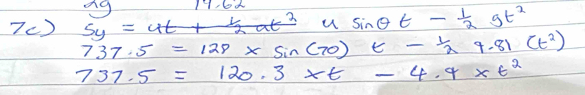 11:6k 
7C) 5y=
u sin θ t- 1/2 gt^2
737.5=129* sin (70)t- 1/2 9.81(t^2)
737.5=120.3* t-4.4* t^2