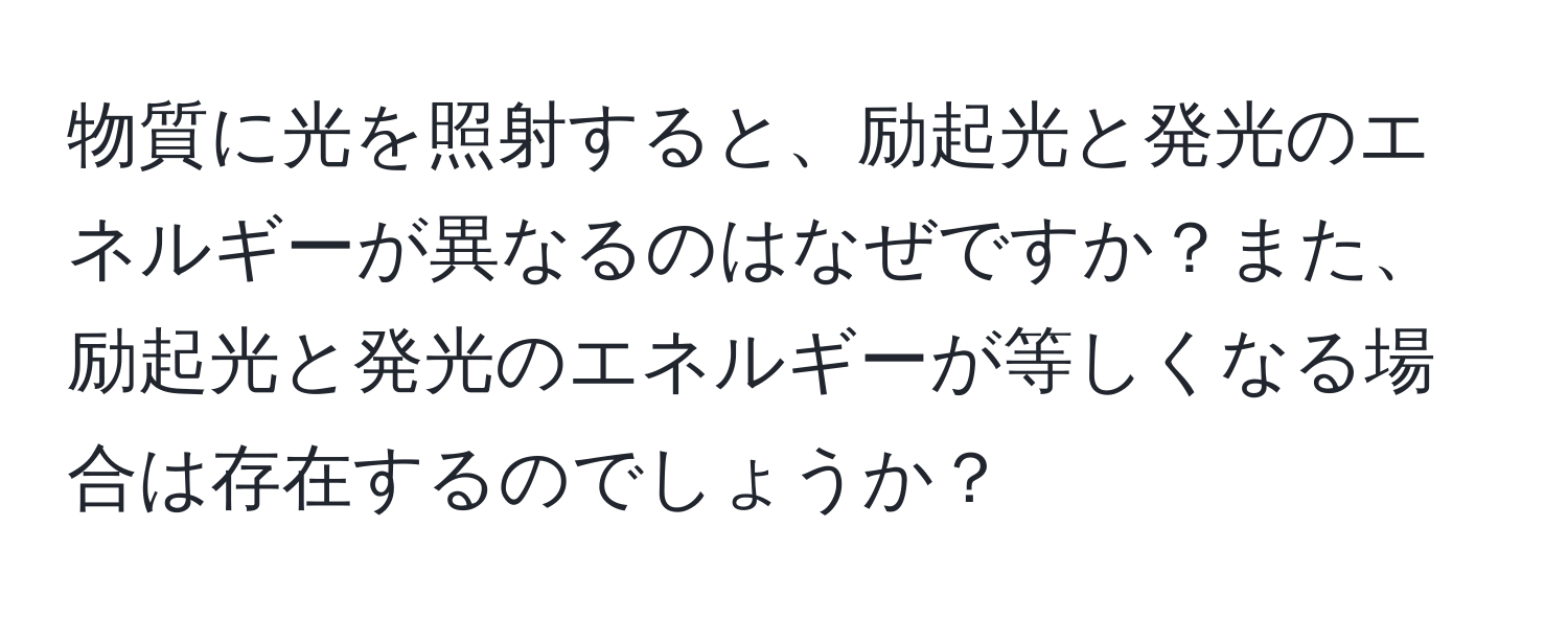 物質に光を照射すると、励起光と発光のエネルギーが異なるのはなぜですか？また、励起光と発光のエネルギーが等しくなる場合は存在するのでしょうか？