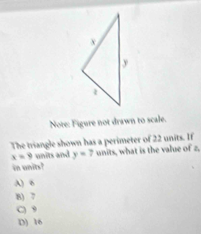 Note: Figure not drawn to scale.
The triangle shown has a perimeter of 22 units. If
x=9 units and y=7 units, what is the value of 2,
in units?
A) 6
8) 7
C) 9
D) 16