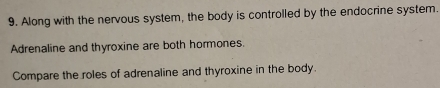 Along with the nervous system, the body is controlled by the endocrine system. 
Adrenaline and thyroxine are both hormones. 
Compare the roles of adrenaline and thyroxine in the body.