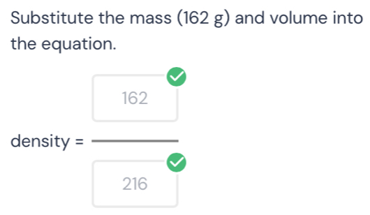 Substitute the mass (162 g) and volume into 
the equation.
IO∠
density =
216