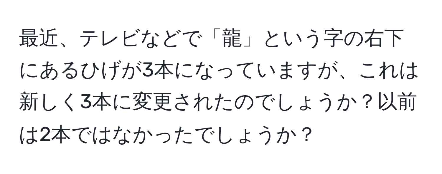 最近、テレビなどで「龍」という字の右下にあるひげが3本になっていますが、これは新しく3本に変更されたのでしょうか？以前は2本ではなかったでしょうか？