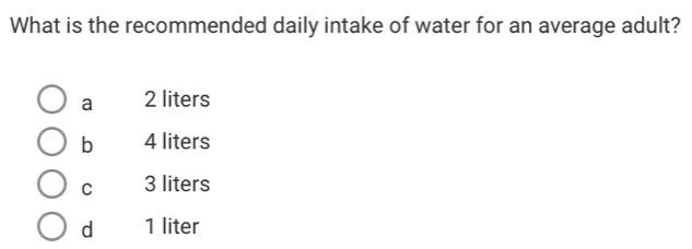 What is the recommended daily intake of water for an average adult?
a 2 liters
b 4 liters
C 3 liters
d 1 liter