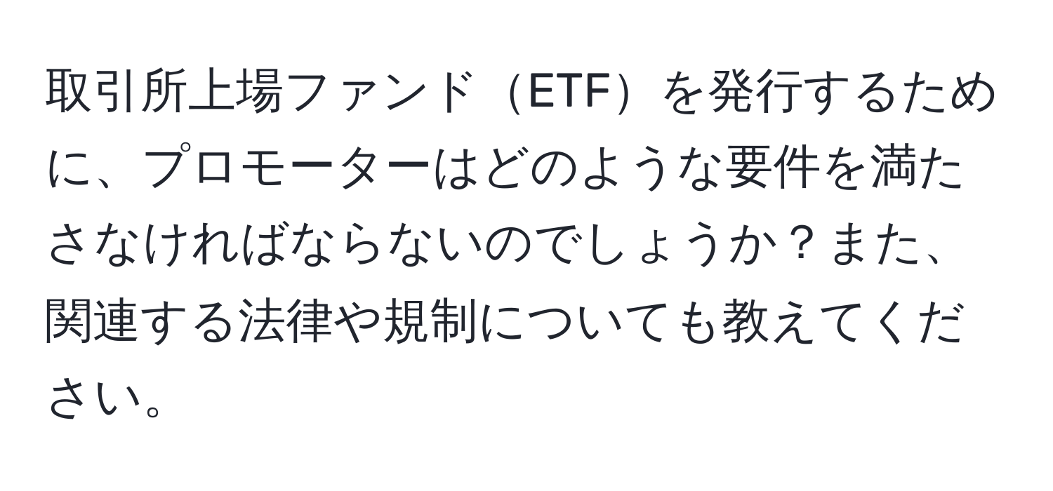 取引所上場ファンドETFを発行するために、プロモーターはどのような要件を満たさなければならないのでしょうか？また、関連する法律や規制についても教えてください。