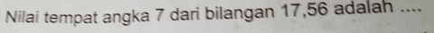 Nilai tempat angka 7 dari bilangan 17, 56 adalah ....