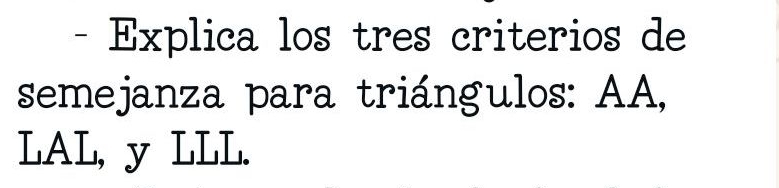 Explica los tres criterios de 
semejanza para triángulos: AA, 
LAL, y LLL.