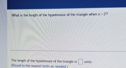 What is the length of the hypotenuse of the triangle when x=2 2 
The length of the hypotenuse of the triangle is □ units. 
(Round to the nearest tenth as needed.)