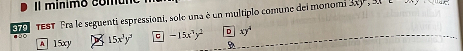 Il minimo comuno
79 TEST Fra le seguenti espressioni, solo una è un multiplo comune dei monomi 3xy, 3xcoxy
●○○ D xy^4
A 15xy 15x^3y^3 C -15x^3y^2