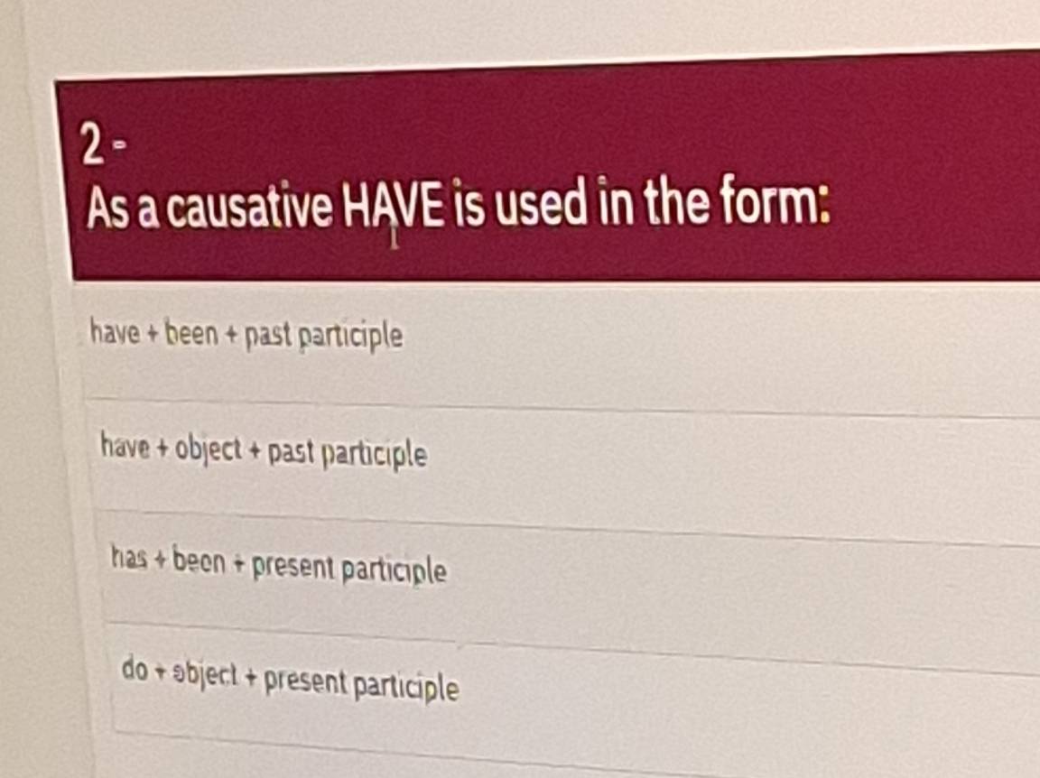 2-
As a causative HAVE is used in the form:
have + been + past participle
have + object + past participle
has + been + present participle
do + əbject + present participle