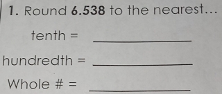 Round 6.538 to the nearest... 
tenth =_
hundredth =_ 
Whole # = _