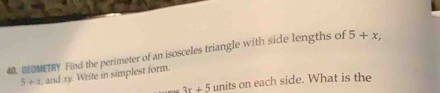 GEOMETRY Find the perimeter of an isosceles triangle with side lengths of 5+x,
5+x and xy. Write in simplest form.
3x+5 units on each side. What is the