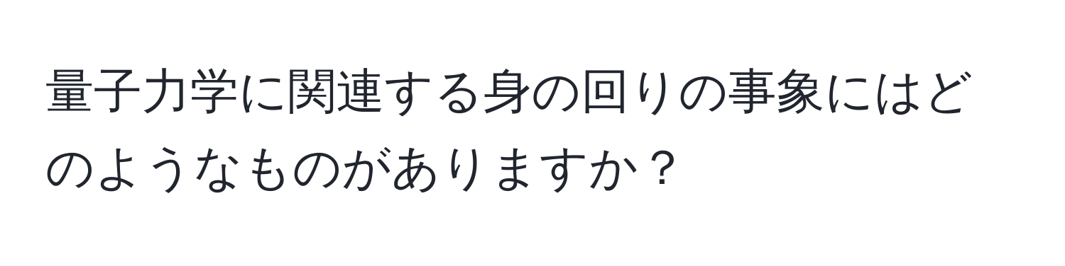 量子力学に関連する身の回りの事象にはどのようなものがありますか？