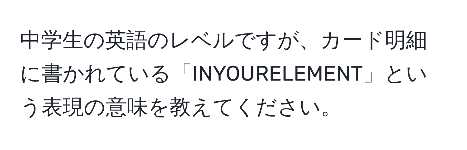 中学生の英語のレベルですが、カード明細に書かれている「INYOURELEMENT」という表現の意味を教えてください。